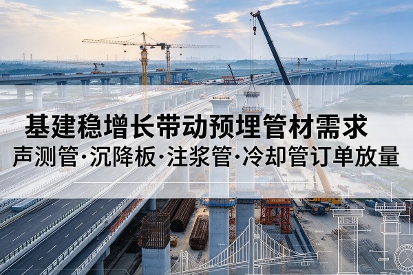 五大连池基建稳增长带动预埋监测管材需求，声测管、沉降板、注浆管订单持续放量